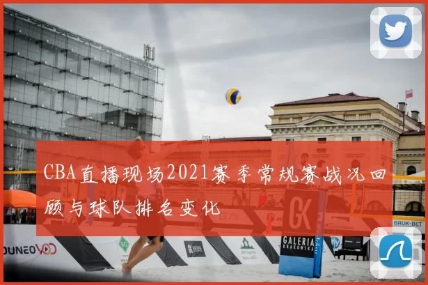 CBA直播现场2021赛季常规赛战况回顾与球队排名变化