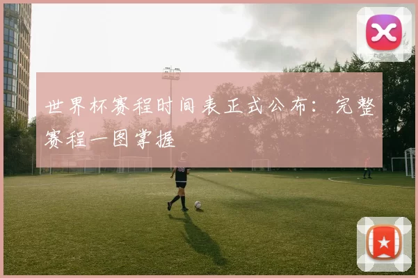 世界杯赛程时间表正式公布:完整赛程一图掌握