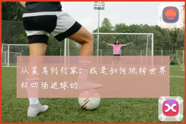 从菜鸟到行家：我是如何玩转世界杯四场进球的