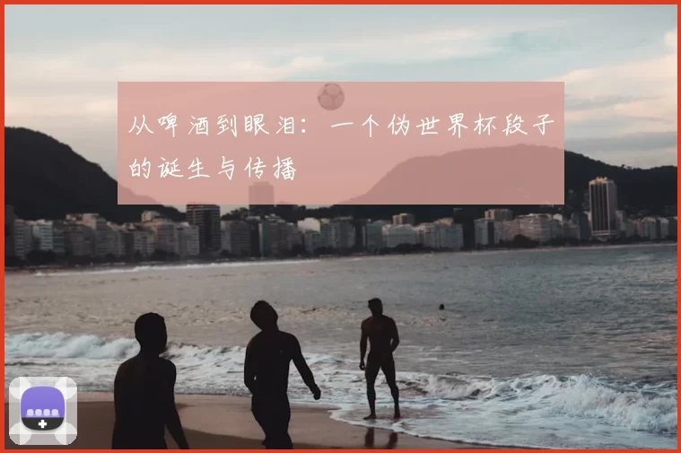 从啤酒到眼泪：一个伪世界杯段子的诞生与传播