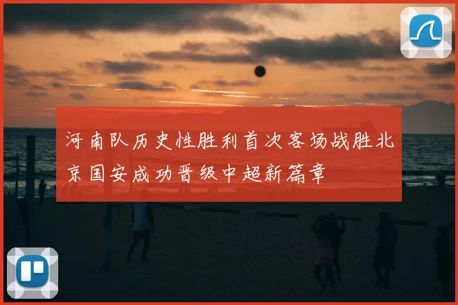 河南队历史性胜利首次客场战胜北京国安成功晋级中超新篇章