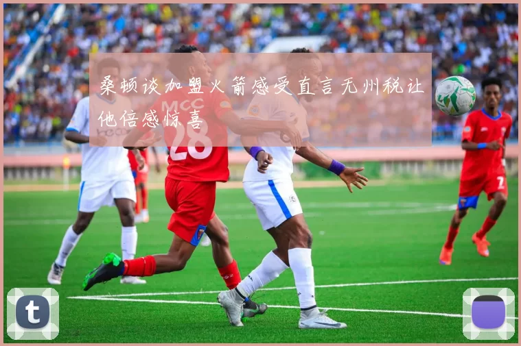桑顿谈加盟火箭感受直言无州税让他倍感惊喜