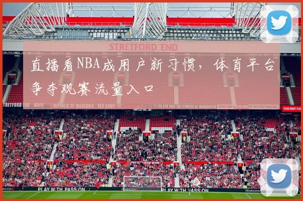 直播看NBA成用户新习惯，体育平台争夺观赛流量入口