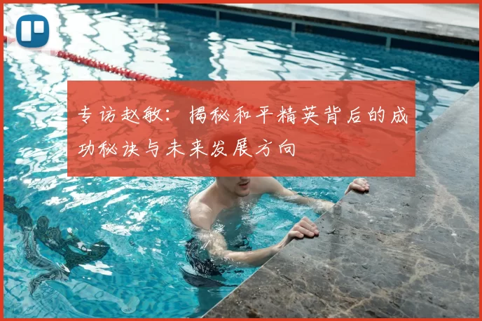 专访赵敏：揭秘和平精英背后的成功秘诀与未来发展方向