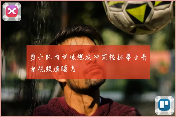 勇士队内训练爆发冲突格林拳击普尔视频遭曝光
