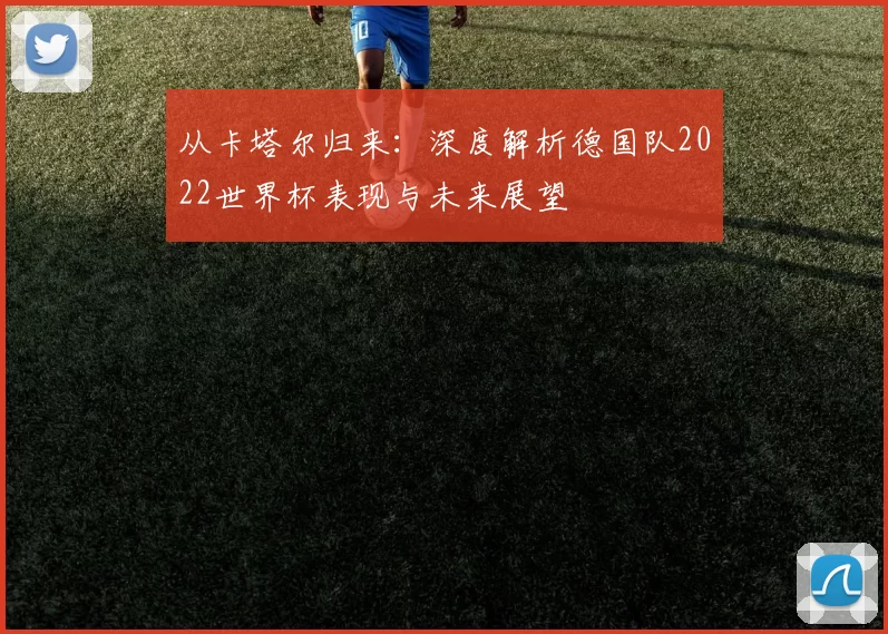 从卡塔尔归来:深度解析德国队2022世界杯表现与未来展望