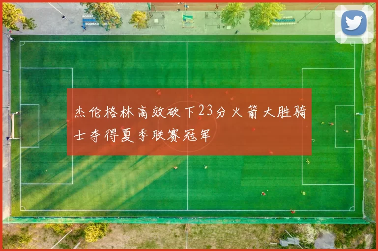 杰伦格林高效砍下23分火箭大胜骑士夺得夏季联赛冠军