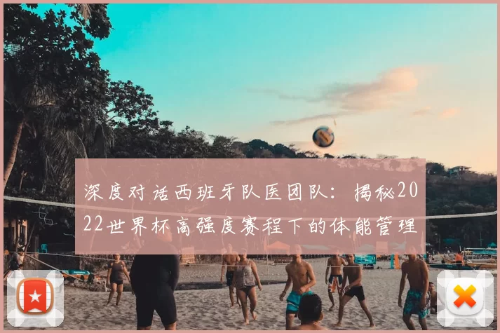 深度对话西班牙队医团队：揭秘2022世界杯高强度赛程下的体能管理与康复策略