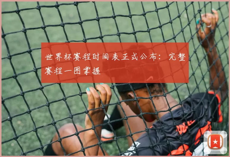 世界杯赛程时间表正式公布：完整赛程一图掌握