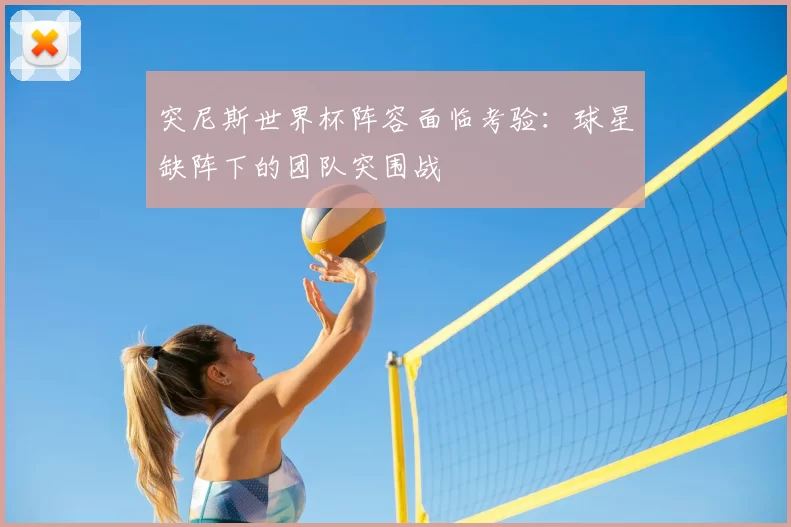 突尼斯世界杯阵容面临考验：球星缺阵下的团队突围战