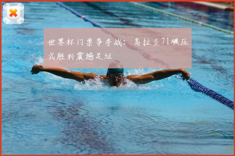 世界杯门票争夺战：乌拉圭71碾压式胜利震撼足坛