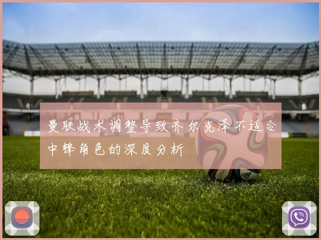 曼联战术调整导致齐尔克泽不适合中锋角色的深度分析