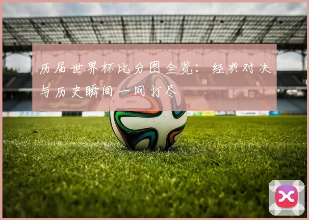 历届世界杯比分图全览：经典对决与历史瞬间一网打尽