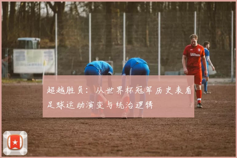 超越胜负：从世界杯冠军历史表看足球运动演变与统治逻辑