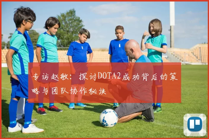 专访赵敏：探讨DOTA2成功背后的策略与团队协作秘诀