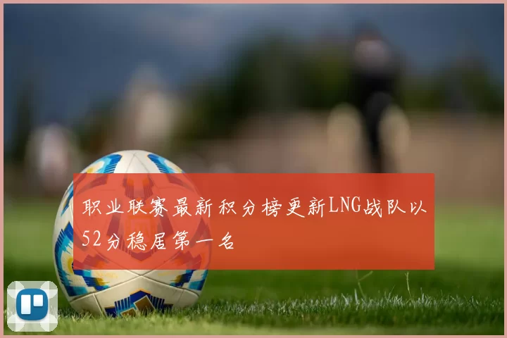 职业联赛最新积分榜更新LNG战队以52分稳居第一名