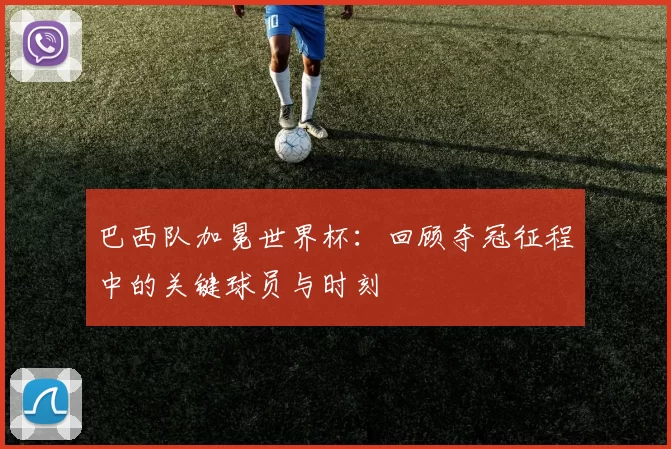 巴西队加冕世界杯：回顾夺冠征程中的关键球员与时刻