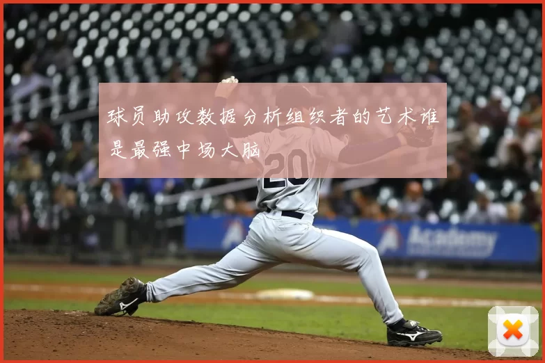 球员助攻数据分析组织者的艺术谁是最强中场大脑