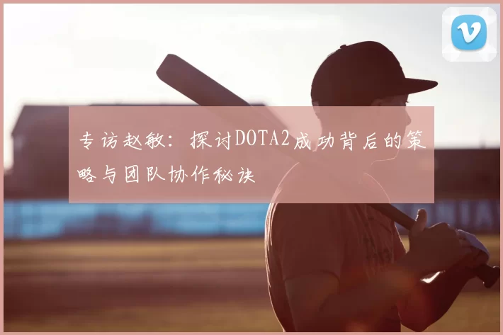 专访赵敏:探讨DOTA2成功背后的策略与团队协作秘诀
