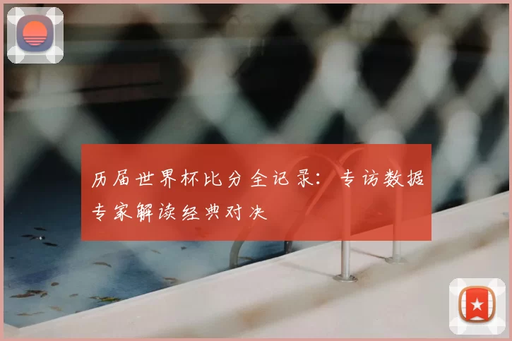 历届世界杯比分全记录：专访数据专家解读经典对决