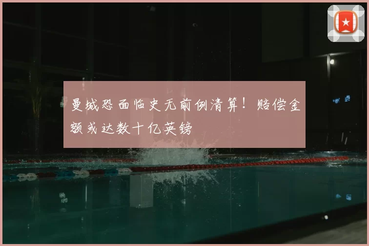 曼城恐面临史无前例清算!赔偿金额或达数十亿英镑