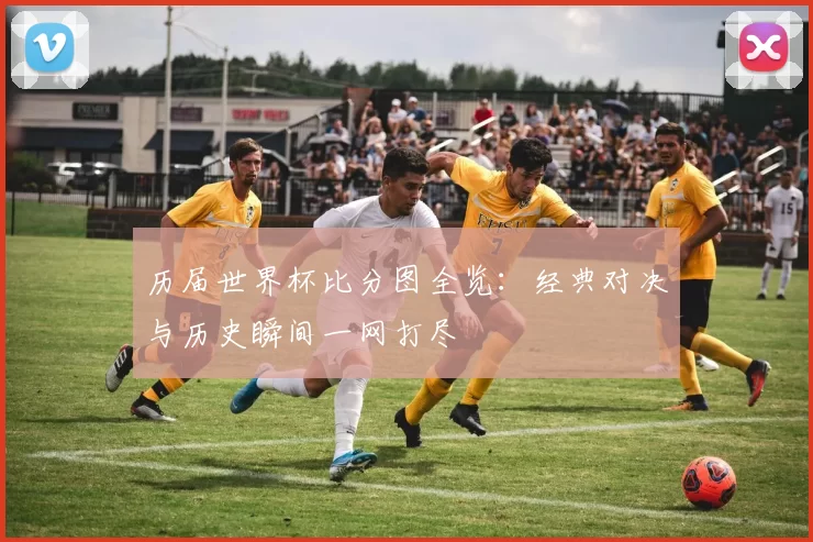 历届世界杯比分图全览：经典对决与历史瞬间一网打尽