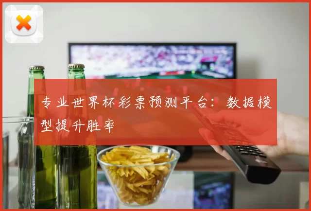 专业世界杯彩票预测平台：数据模型提升胜率