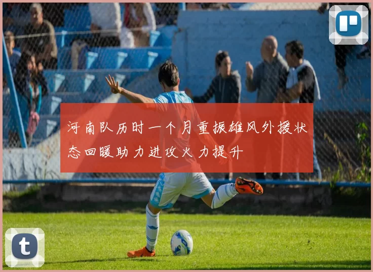 河南队历时一个月重振雄风外援状态回暖助力进攻火力提升