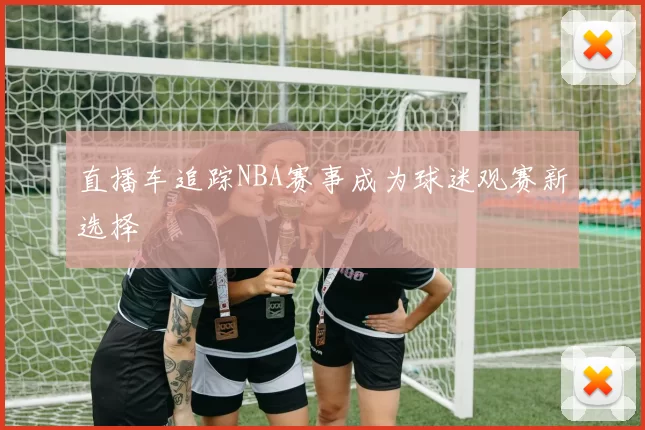 直播车追踪NBA赛事成为球迷观赛新选择