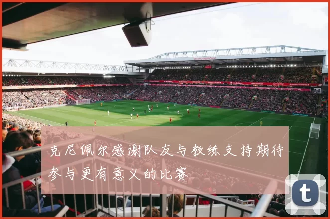 克尼佩尔感谢队友与教练支持期待参与更有意义的比赛