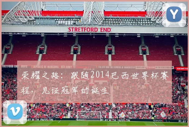 荣耀之路：跟随2014巴西世界杯赛程，见证冠军的诞生