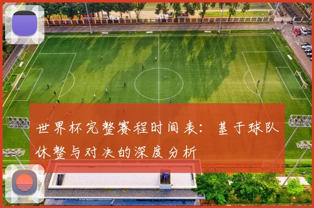 世界杯完整赛程时间表:基于球队休整与对决的深度分析