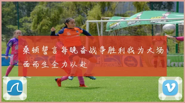 桑顿誓言每晚奋战争胜利我为大场面而生全力以赴