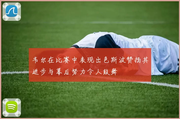 韦尔在比赛中表现出色斯波赞扬其进步与幕后努力令人鼓舞