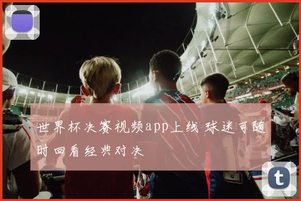 世界杯决赛视频app上线 球迷可随时回看经典对决