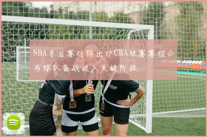 NBA季后赛对阵出炉CBA联赛赛程公布球队备战进入关键阶段