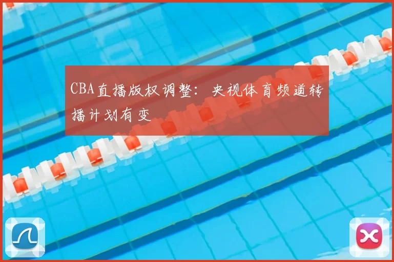 CBA直播版权调整：央视体育频道转播计划有变