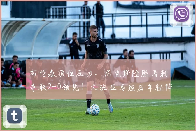布伦森顶住压力，尼克斯险胜马刺夺取2-0领先！文班亚马经历年轻阵痛_比赛_1_CBA