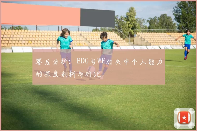 赛后分析:EDG与WE对决中个人能力的深度剖析与对比