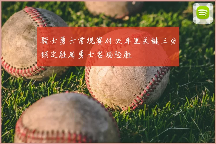 骑士勇士常规赛对决库里关键三分锁定胜局勇士客场险胜