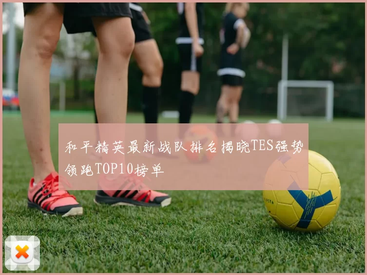 和平精英最新战队排名揭晓TES强势领跑TOP10榜单