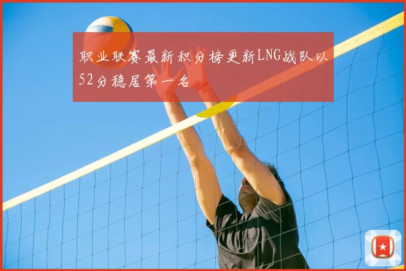 职业联赛最新积分榜更新LNG战队以52分稳居第一名