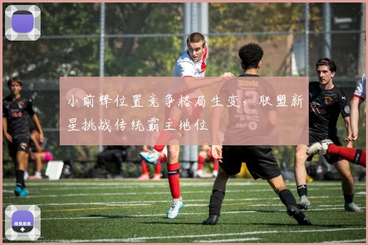 小前锋位置竞争格局生变,联盟新星挑战传统霸主地位