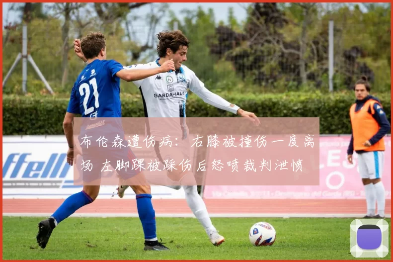 布伦森遭伤病：右膝被撞伤一度离场 左脚踝被踩伤后怒喷裁判泄愤