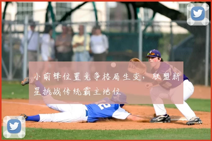 小前锋位置竞争格局生变,联盟新星挑战传统霸主地位
