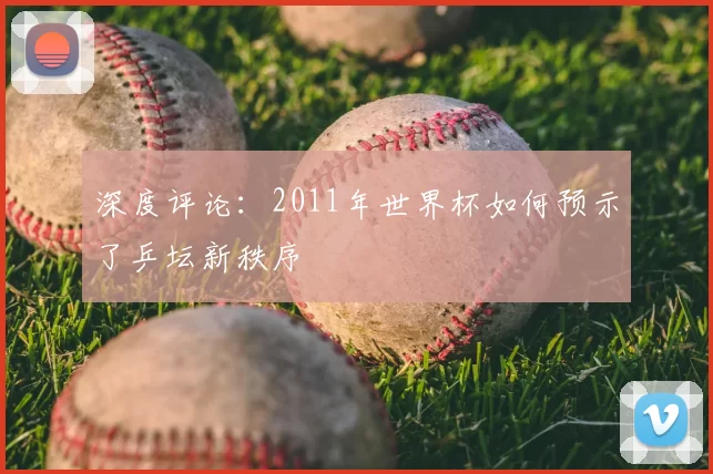 深度评论：2011年世界杯如何预示了乒坛新秩序