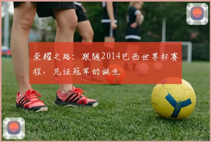 荣耀之路：跟随2014巴西世界杯赛程，见证冠军的诞生