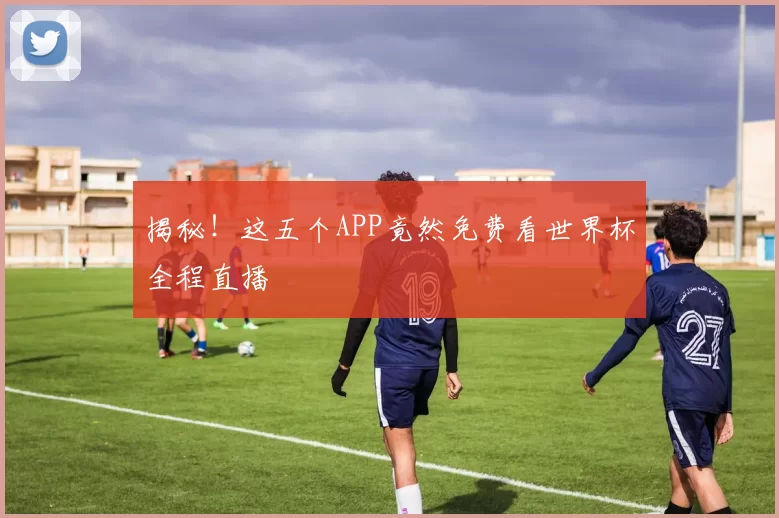 揭秘！这五个APP竟然免费看世界杯全程直播